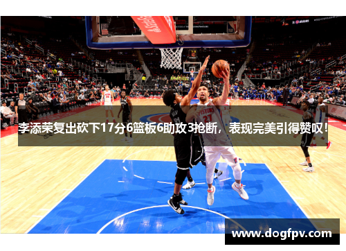 李添荣复出砍下17分6篮板6助攻3抢断，表现完美引得赞叹！
